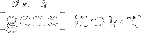 [gene（ジェーネ）]について