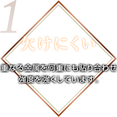 欠けにくい 重なる金属を何重にも貼り合わせ強度を強くしています。