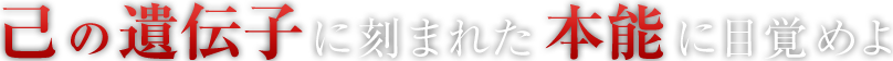 己の遺伝子に刻まれた本能に目覚めよ